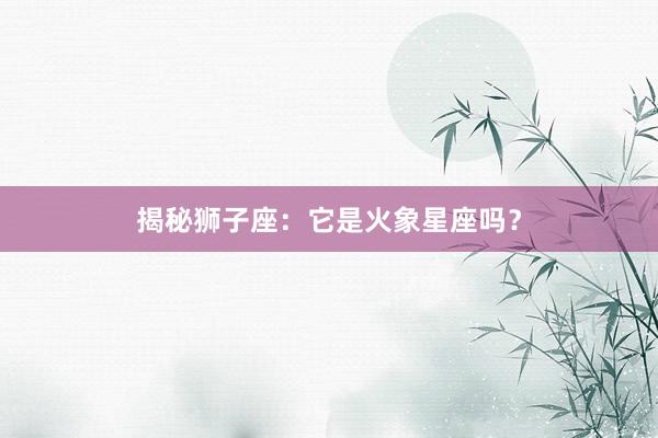 揭秘狮子座：它是火象星座吗？